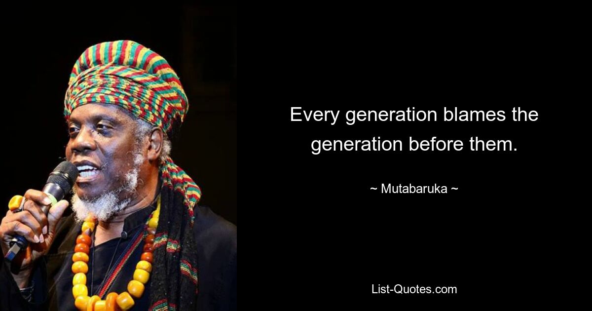 Every generation blames the generation before them. — © Mutabaruka