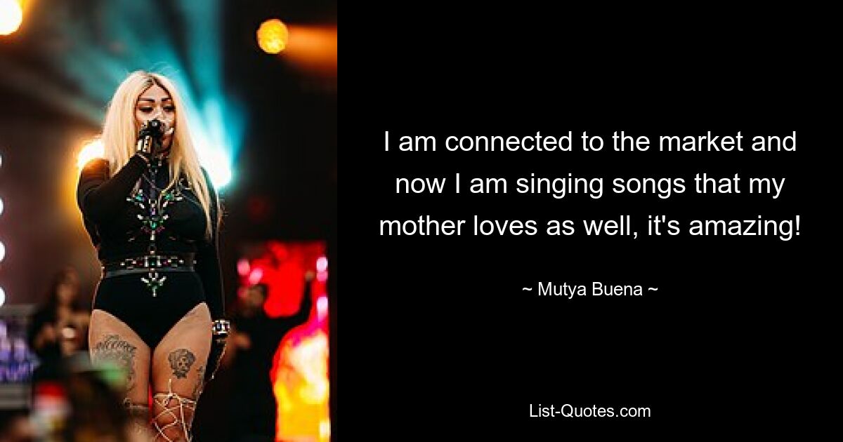 I am connected to the market and now I am singing songs that my mother loves as well, it's amazing! — © Mutya Buena