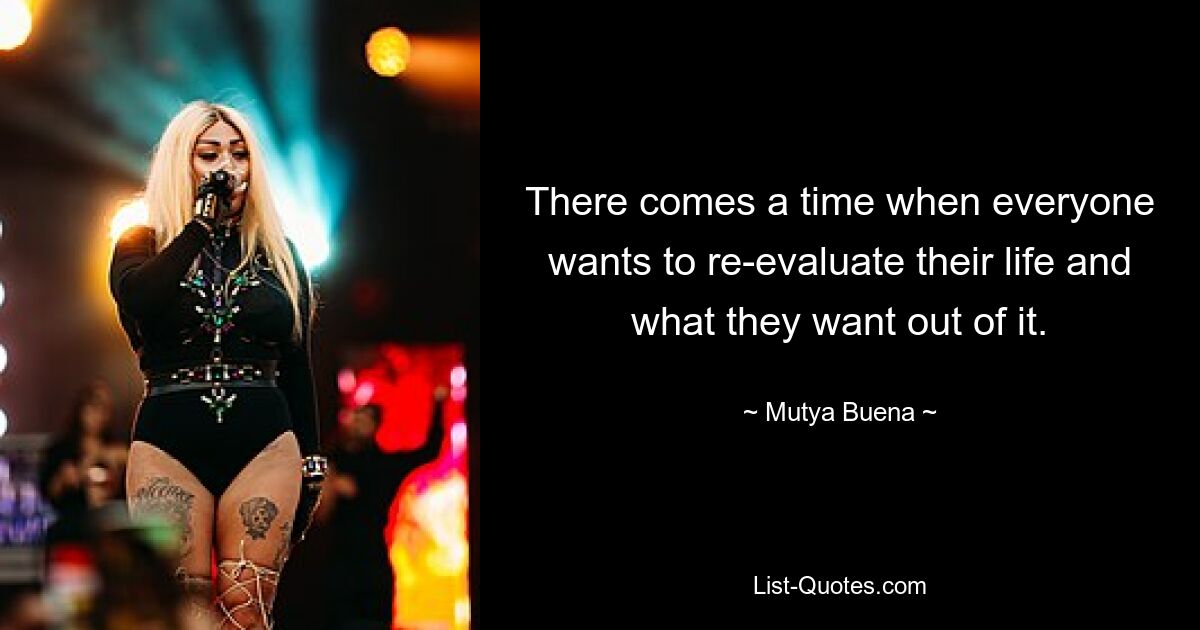 There comes a time when everyone wants to re-evaluate their life and what they want out of it. — © Mutya Buena