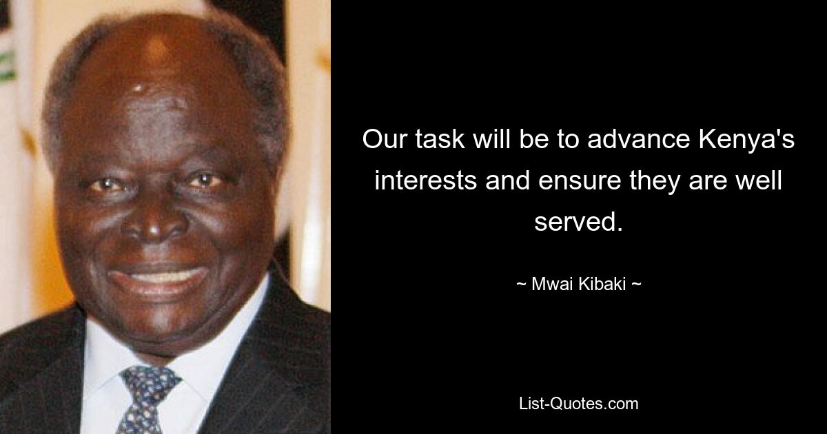 Our task will be to advance Kenya's interests and ensure they are well served. — © Mwai Kibaki