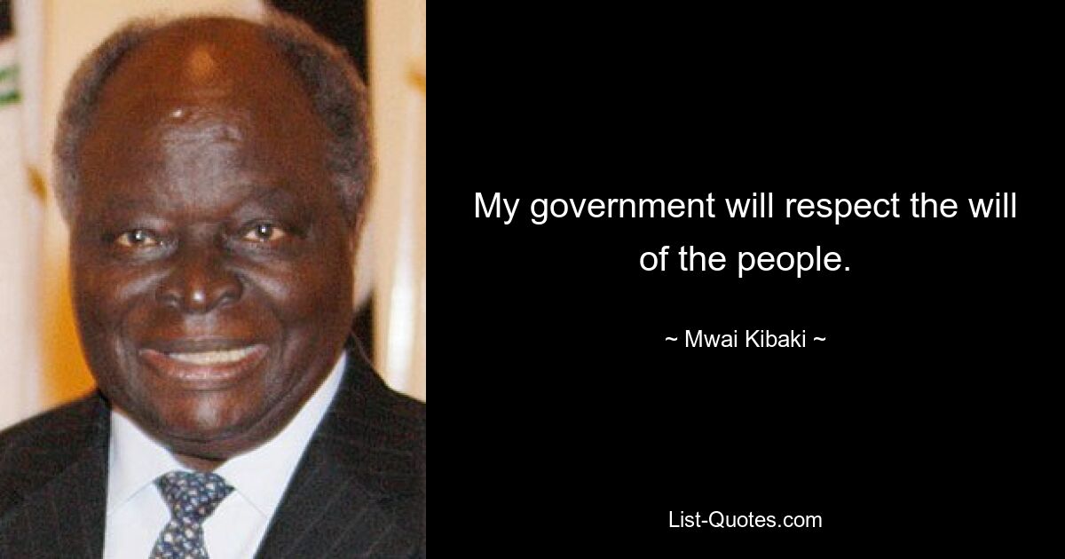 My government will respect the will of the people. — © Mwai Kibaki