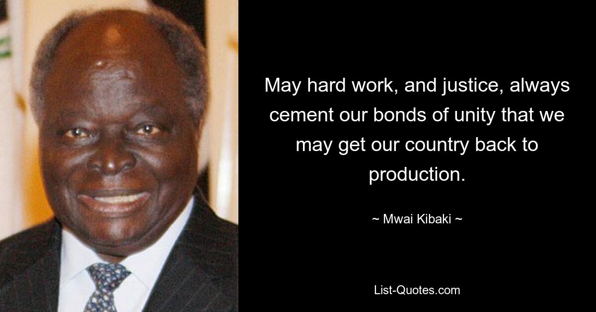 May hard work, and justice, always cement our bonds of unity that we may get our country back to production. — © Mwai Kibaki