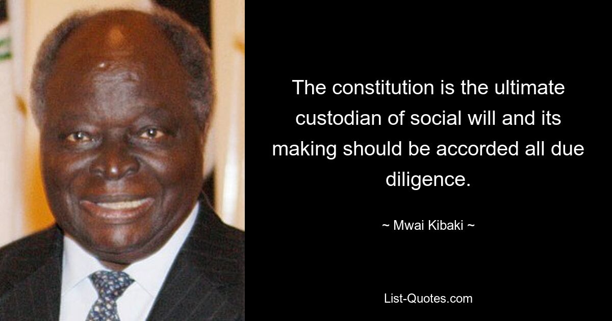 The constitution is the ultimate custodian of social will and its making should be accorded all due diligence. — © Mwai Kibaki