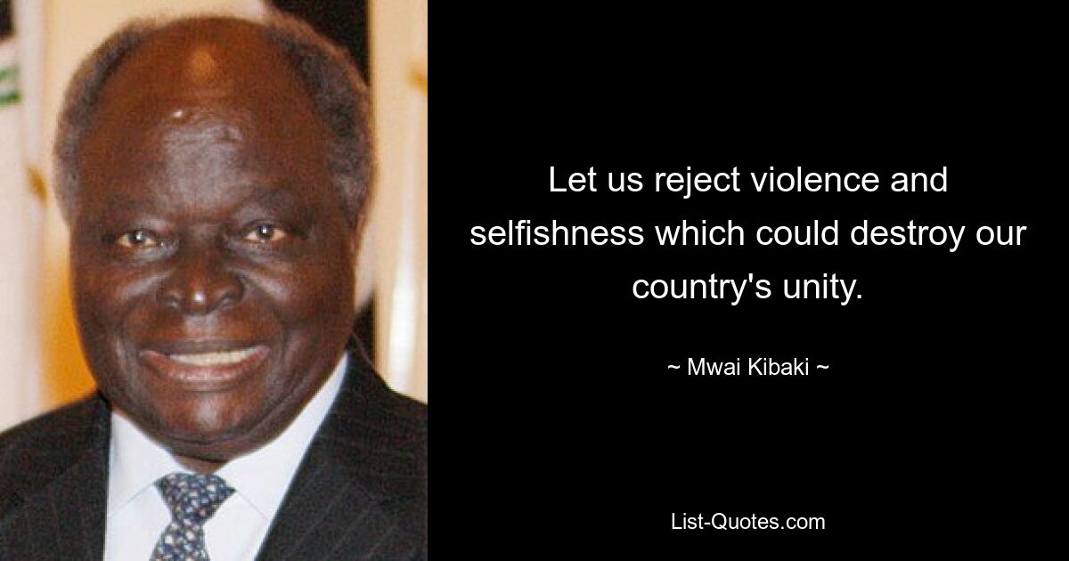 Let us reject violence and selfishness which could destroy our country's unity. — © Mwai Kibaki