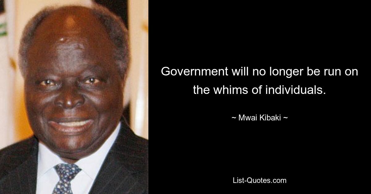 Government will no longer be run on the whims of individuals. — © Mwai Kibaki