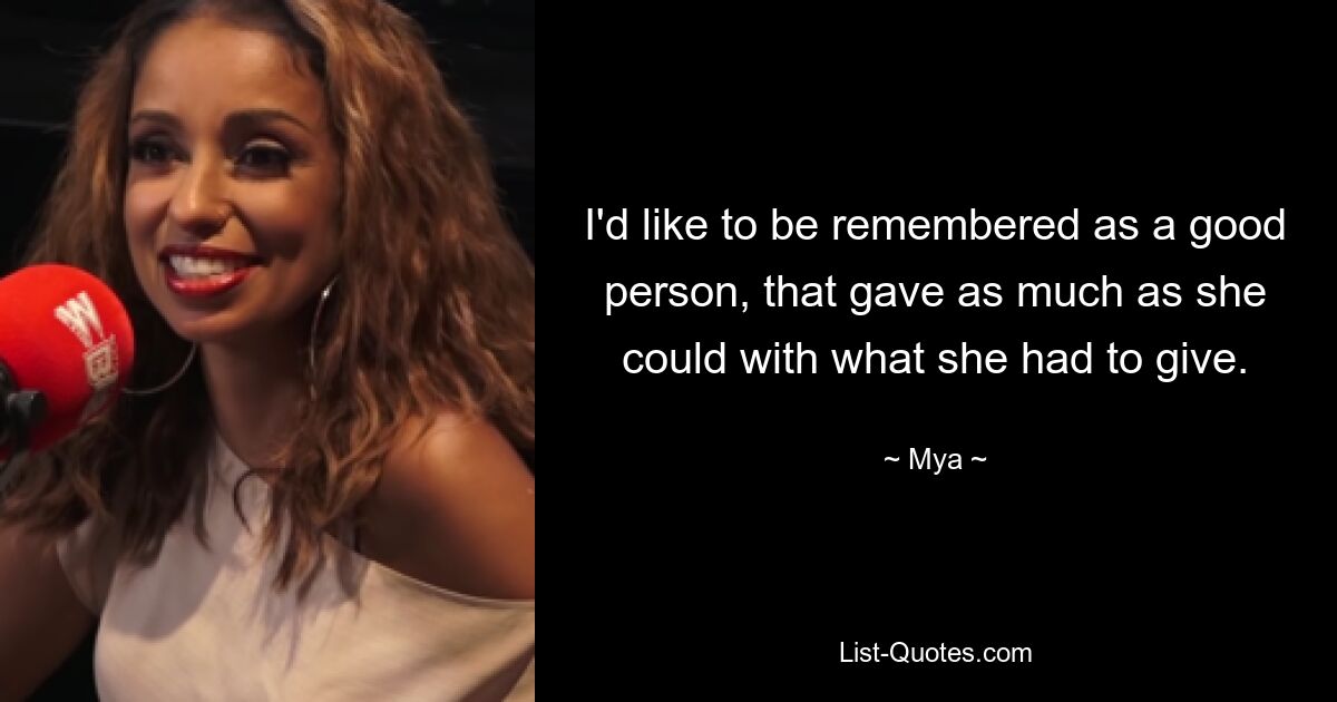 I'd like to be remembered as a good person, that gave as much as she could with what she had to give. — © Mya