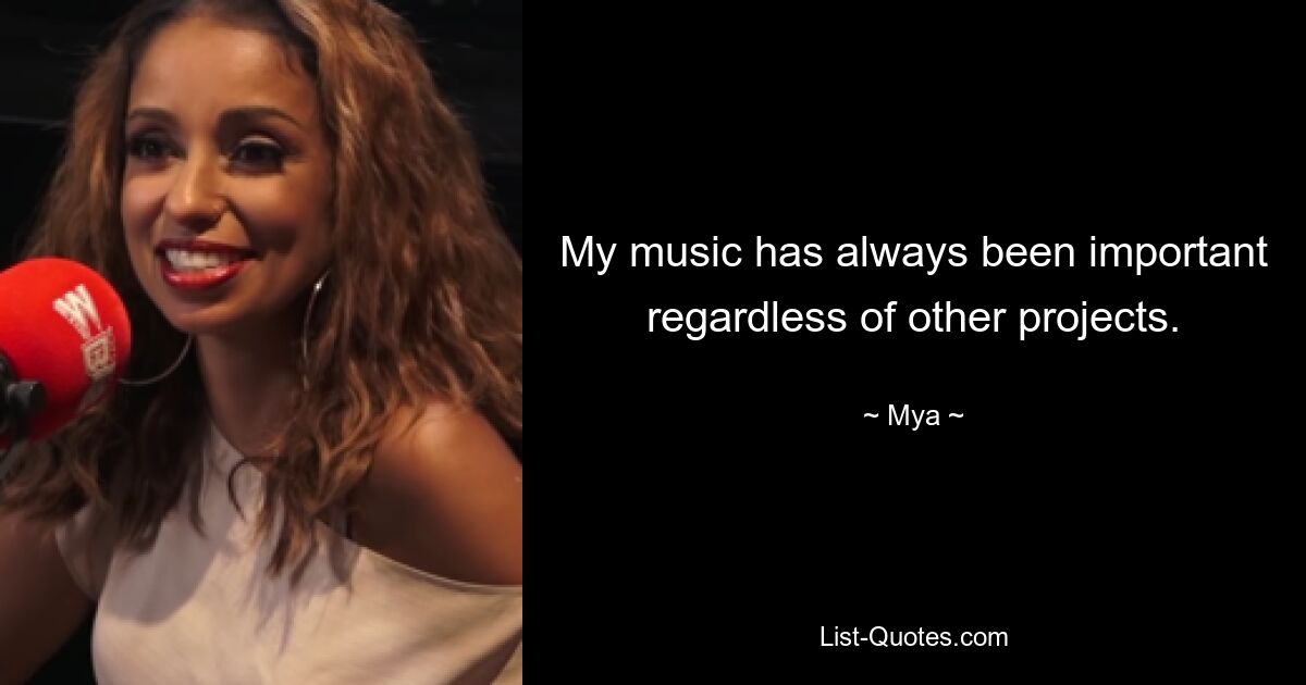 My music has always been important regardless of other projects. — © Mya