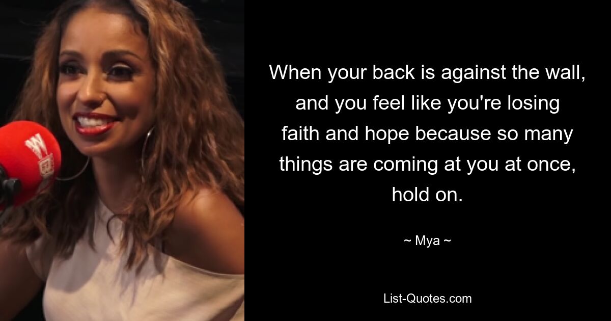 When your back is against the wall, and you feel like you're losing faith and hope because so many things are coming at you at once, hold on. — © Mya