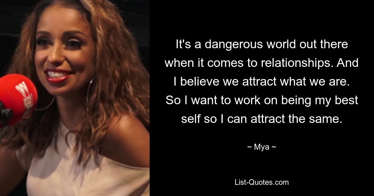 It's a dangerous world out there when it comes to relationships. And I believe we attract what we are. So I want to work on being my best self so I can attract the same. — © Mya