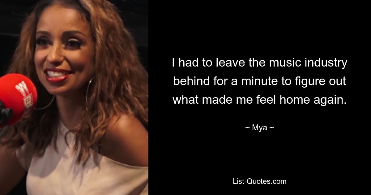 I had to leave the music industry behind for a minute to figure out what made me feel home again. — © Mya