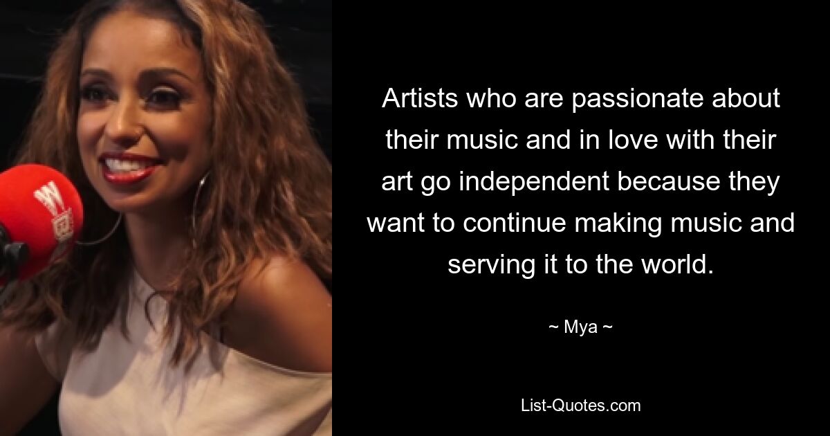 Artists who are passionate about their music and in love with their art go independent because they want to continue making music and serving it to the world. — © Mya