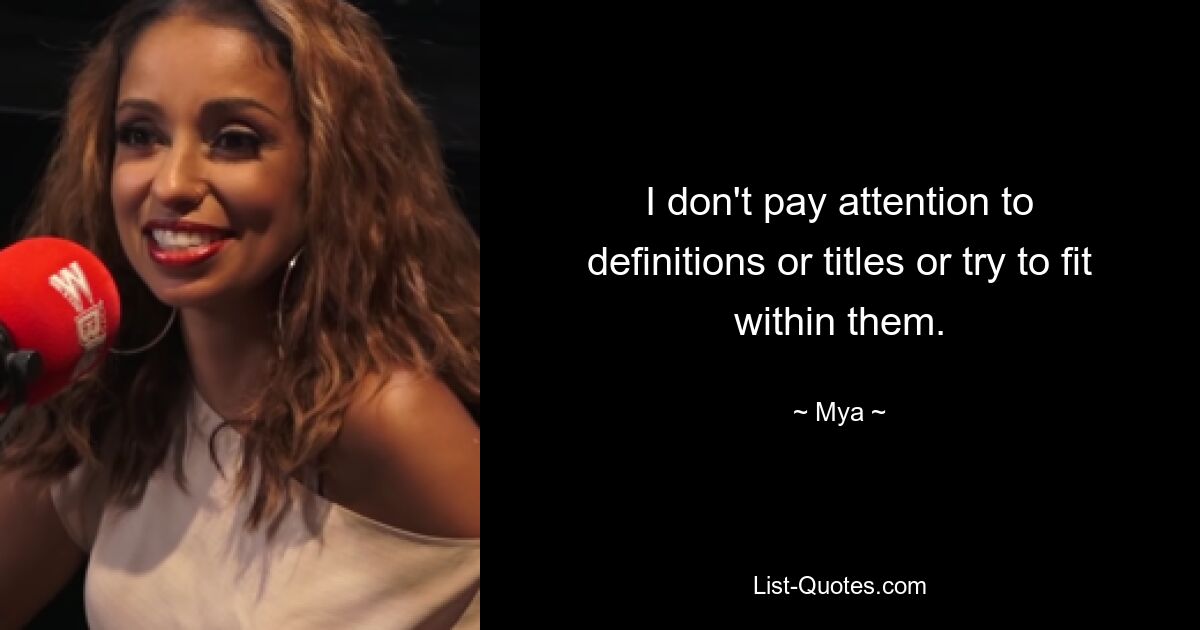 I don't pay attention to definitions or titles or try to fit within them. — © Mya