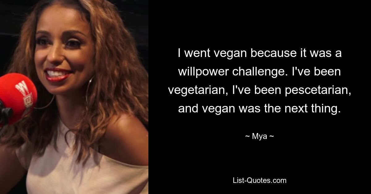 I went vegan because it was a willpower challenge. I've been vegetarian, I've been pescetarian, and vegan was the next thing. — © Mya