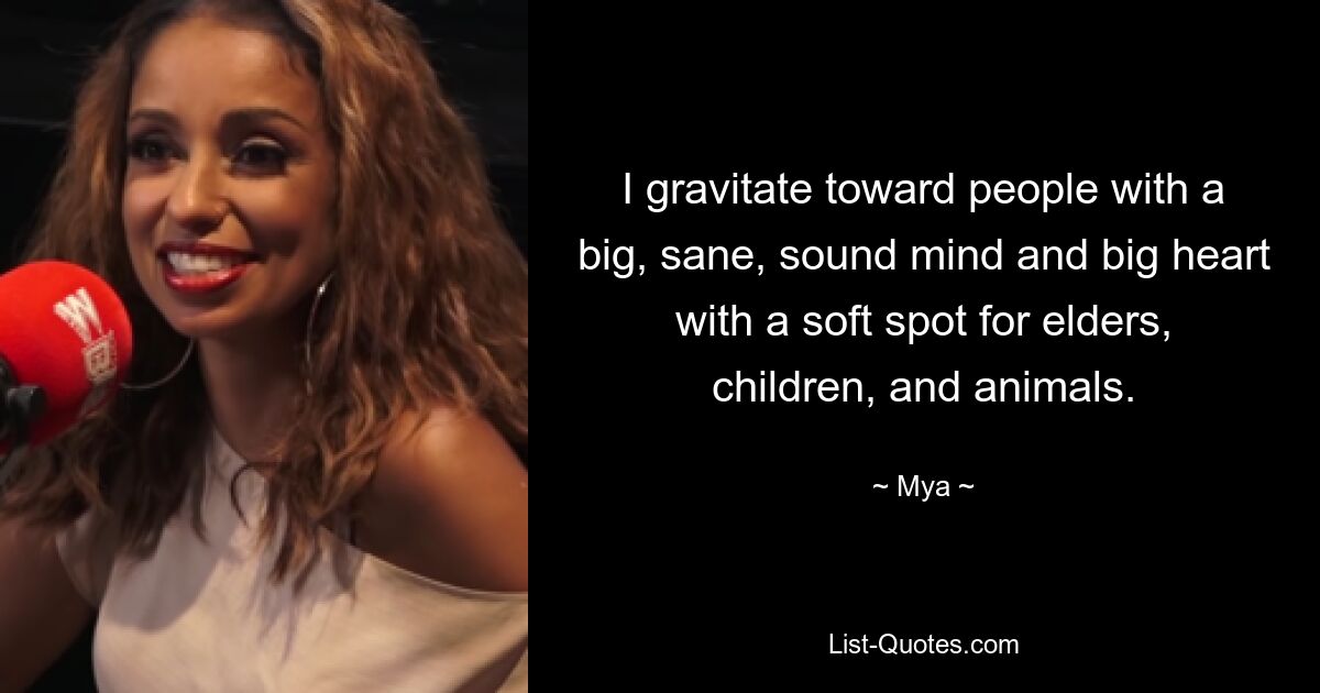 I gravitate toward people with a big, sane, sound mind and big heart with a soft spot for elders, children, and animals. — © Mya