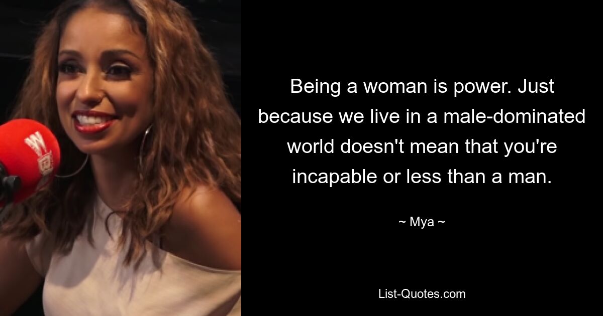 Being a woman is power. Just because we live in a male-dominated world doesn't mean that you're incapable or less than a man. — © Mya