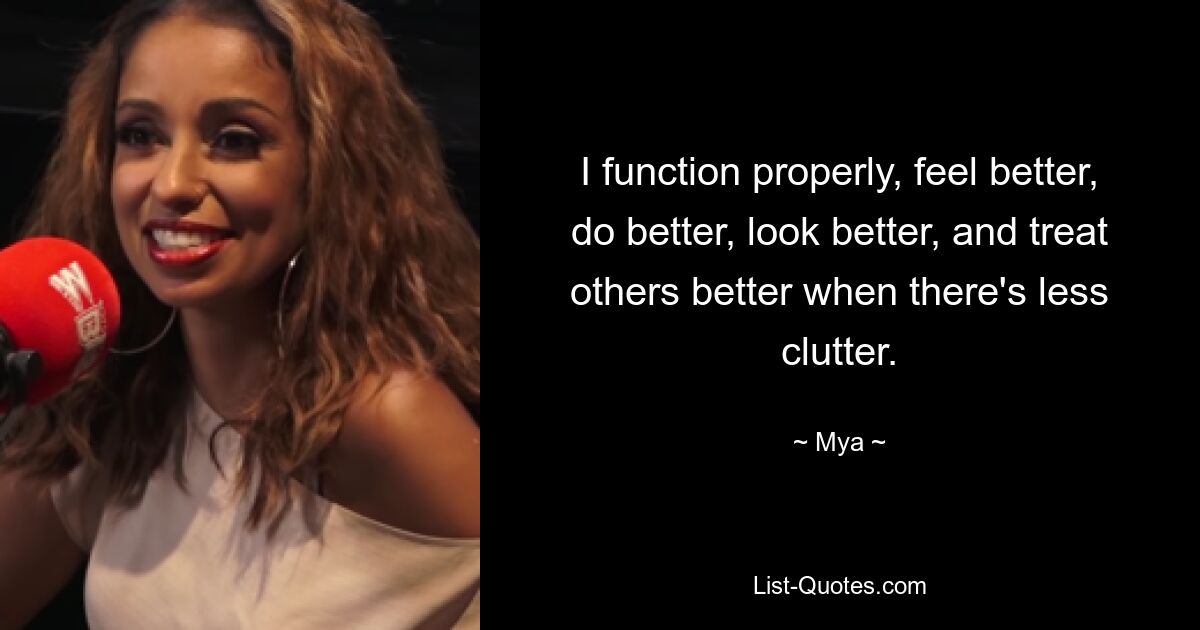 I function properly, feel better, do better, look better, and treat others better when there's less clutter. — © Mya