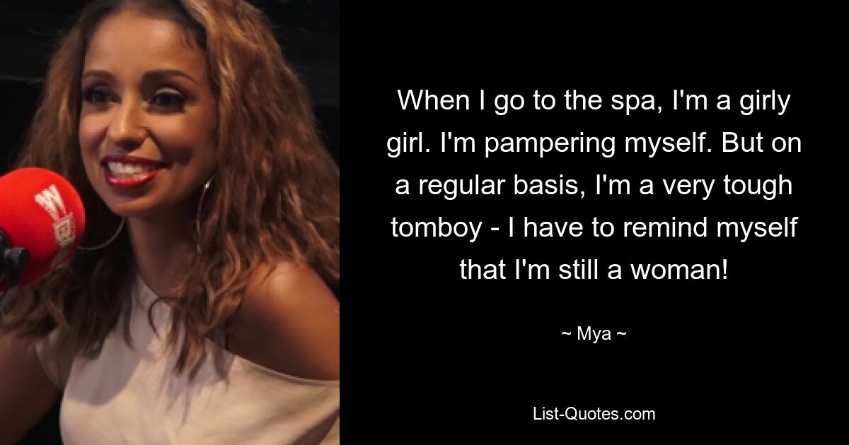 When I go to the spa, I'm a girly girl. I'm pampering myself. But on a regular basis, I'm a very tough tomboy - I have to remind myself that I'm still a woman! — © Mya