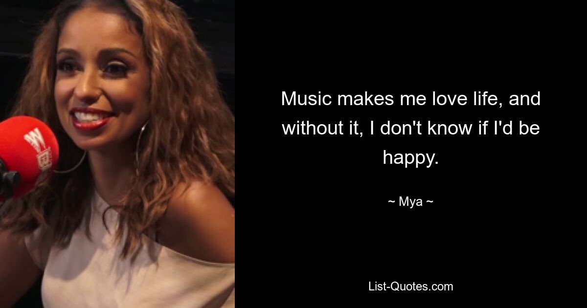 Music makes me love life, and without it, I don't know if I'd be happy. — © Mya