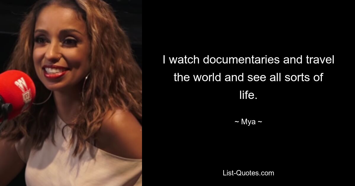 I watch documentaries and travel the world and see all sorts of life. — © Mya