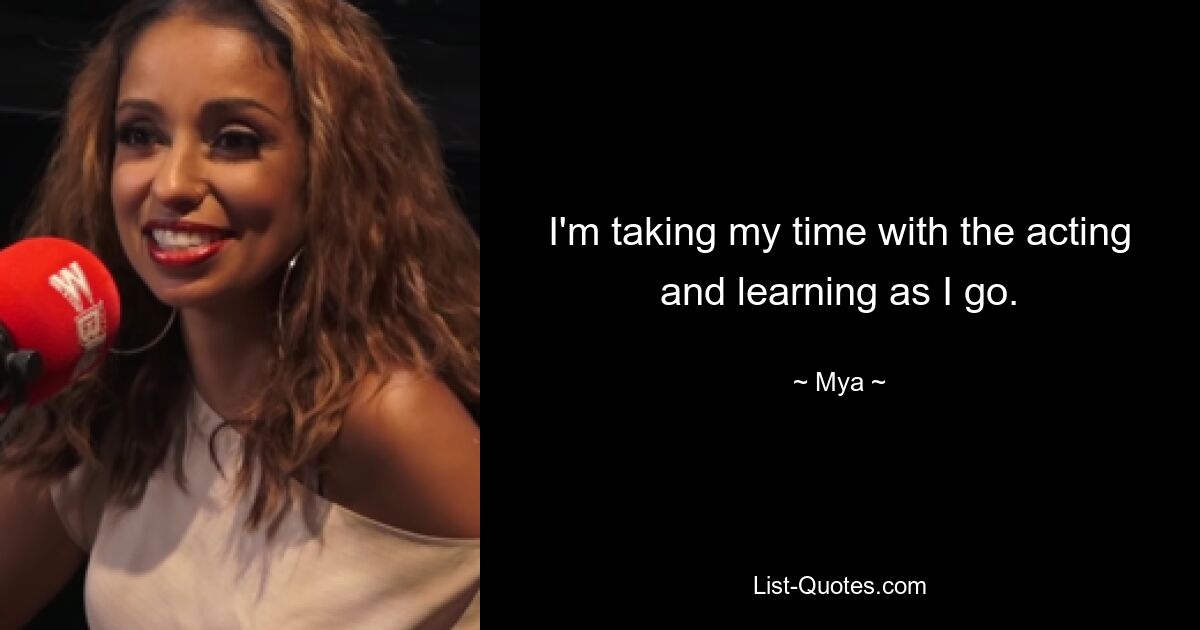 I'm taking my time with the acting and learning as I go. — © Mya