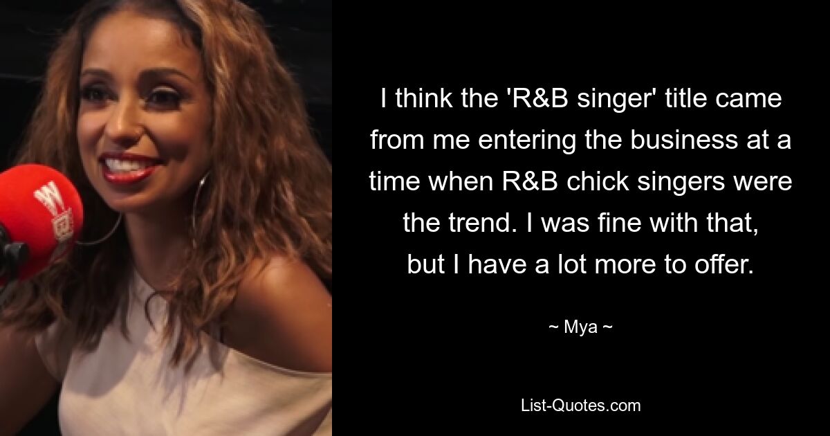 I think the 'R&B singer' title came from me entering the business at a time when R&B chick singers were the trend. I was fine with that, but I have a lot more to offer. — © Mya