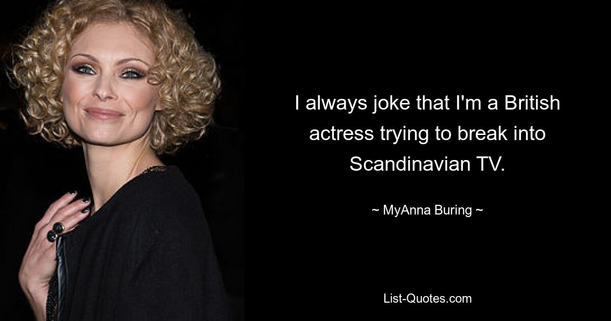 I always joke that I'm a British actress trying to break into Scandinavian TV. — © MyAnna Buring