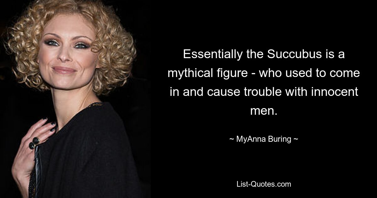 Essentially the Succubus is a mythical figure - who used to come in and cause trouble with innocent men. — © MyAnna Buring