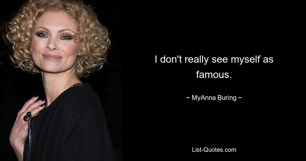 I don't really see myself as famous. — © MyAnna Buring