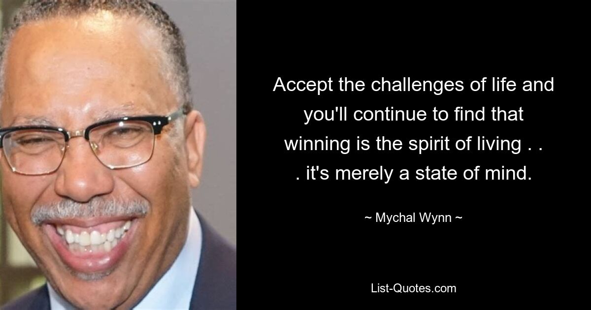 Accept the challenges of life and you'll continue to find that winning is the spirit of living . . . it's merely a state of mind. — © Mychal Wynn