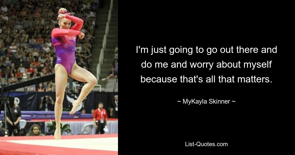 I'm just going to go out there and do me and worry about myself because that's all that matters. — © MyKayla Skinner