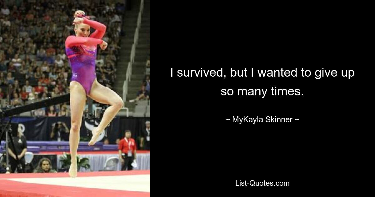 I survived, but I wanted to give up so many times. — © MyKayla Skinner