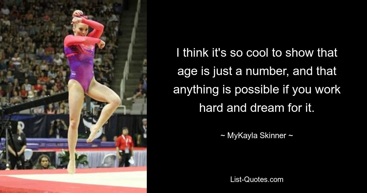 I think it's so cool to show that age is just a number, and that anything is possible if you work hard and dream for it. — © MyKayla Skinner