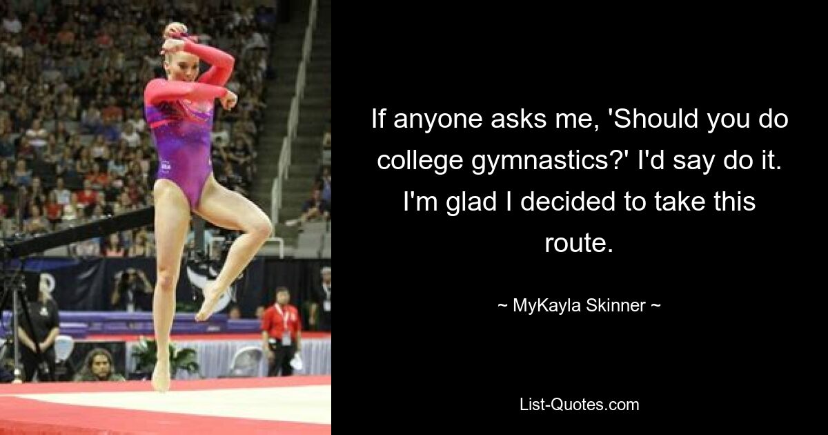 If anyone asks me, 'Should you do college gymnastics?' I'd say do it. I'm glad I decided to take this route. — © MyKayla Skinner