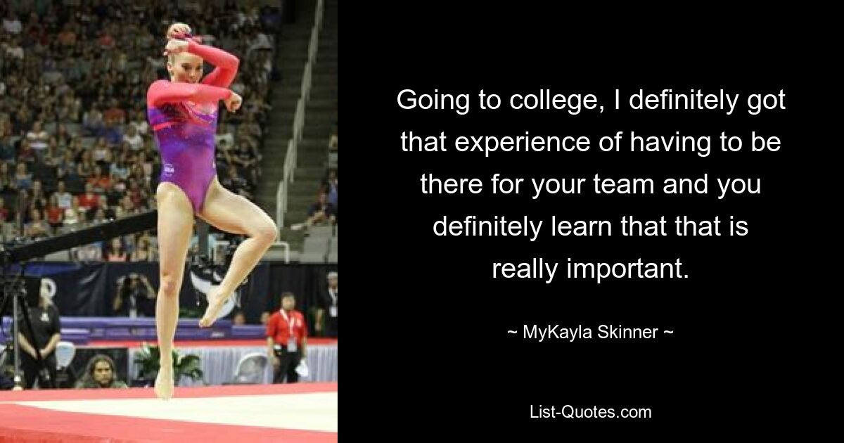 Going to college, I definitely got that experience of having to be there for your team and you definitely learn that that is really important. — © MyKayla Skinner