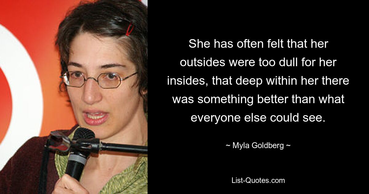 She has often felt that her outsides were too dull for her insides, that deep within her there was something better than what everyone else could see. — © Myla Goldberg