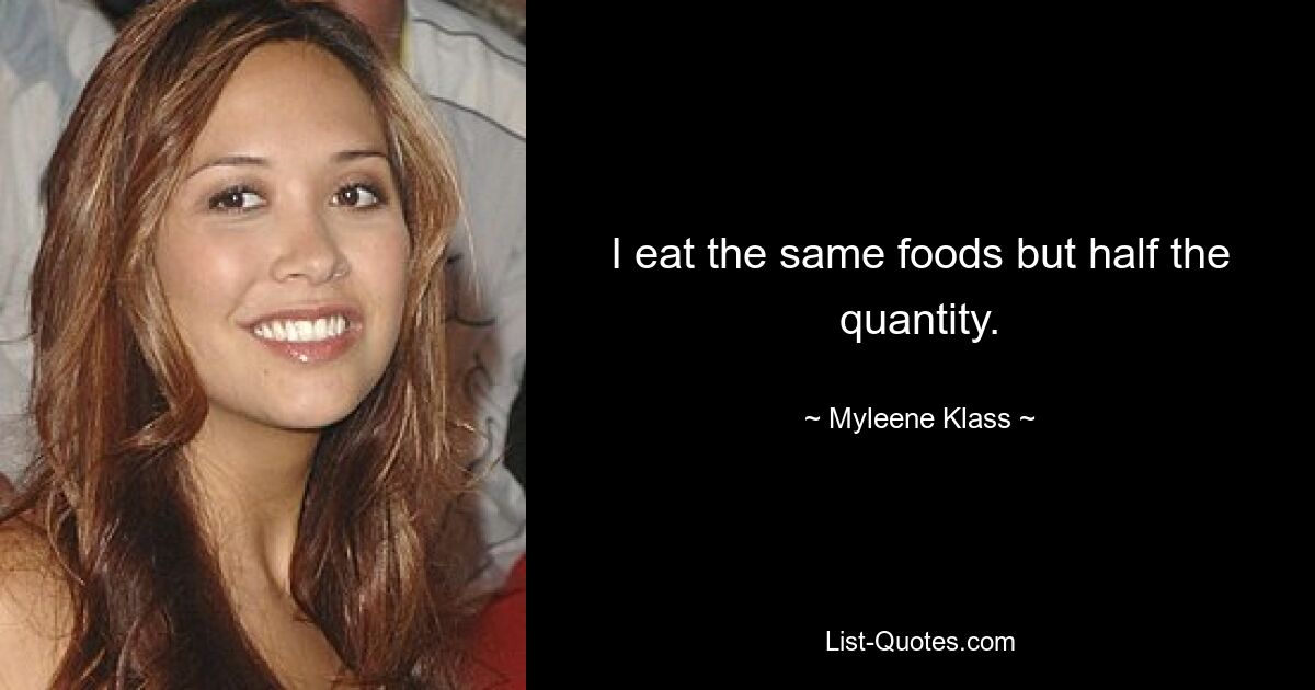 I eat the same foods but half the quantity. — © Myleene Klass