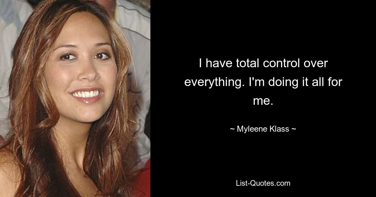 I have total control over everything. I'm doing it all for me. — © Myleene Klass