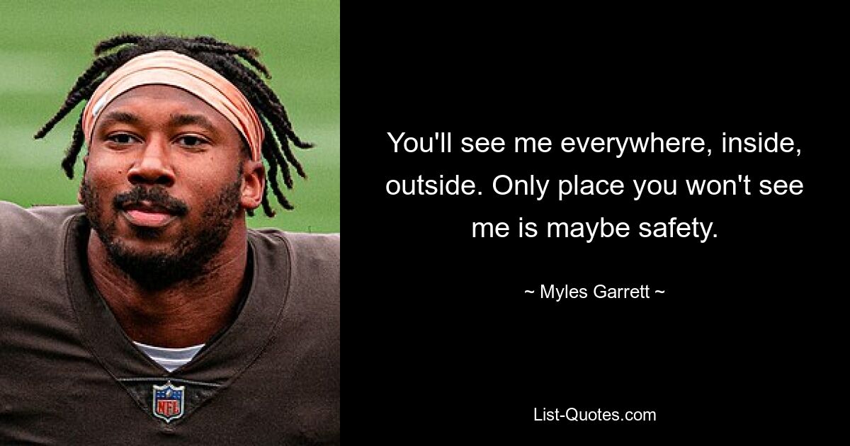 You'll see me everywhere, inside, outside. Only place you won't see me is maybe safety. — © Myles Garrett