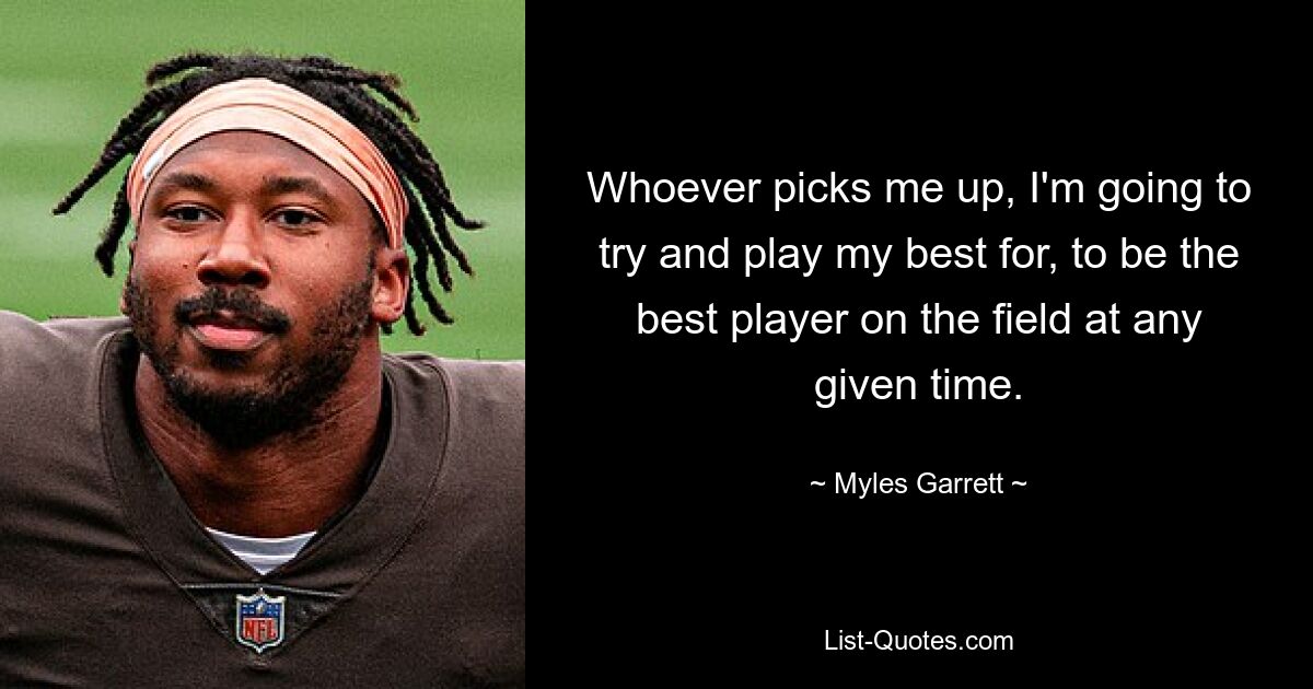 Whoever picks me up, I'm going to try and play my best for, to be the best player on the field at any given time. — © Myles Garrett