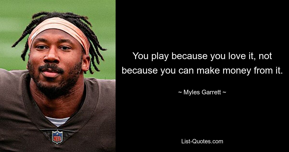 You play because you love it, not because you can make money from it. — © Myles Garrett