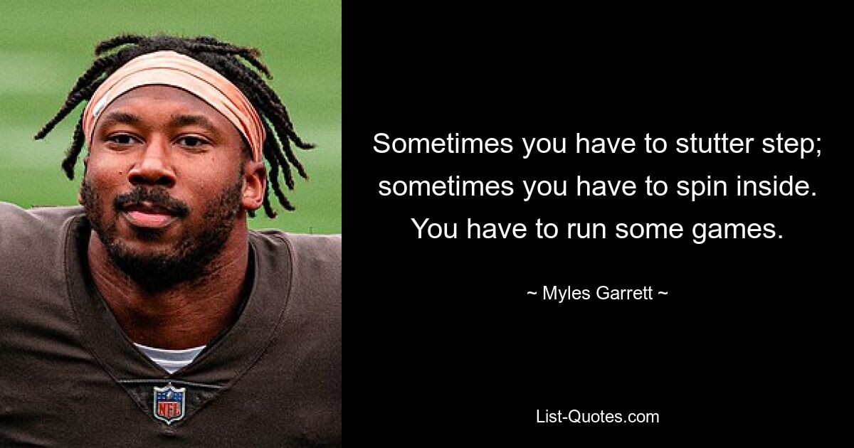 Sometimes you have to stutter step; sometimes you have to spin inside. You have to run some games. — © Myles Garrett