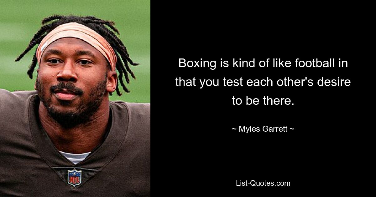 Boxing is kind of like football in that you test each other's desire to be there. — © Myles Garrett