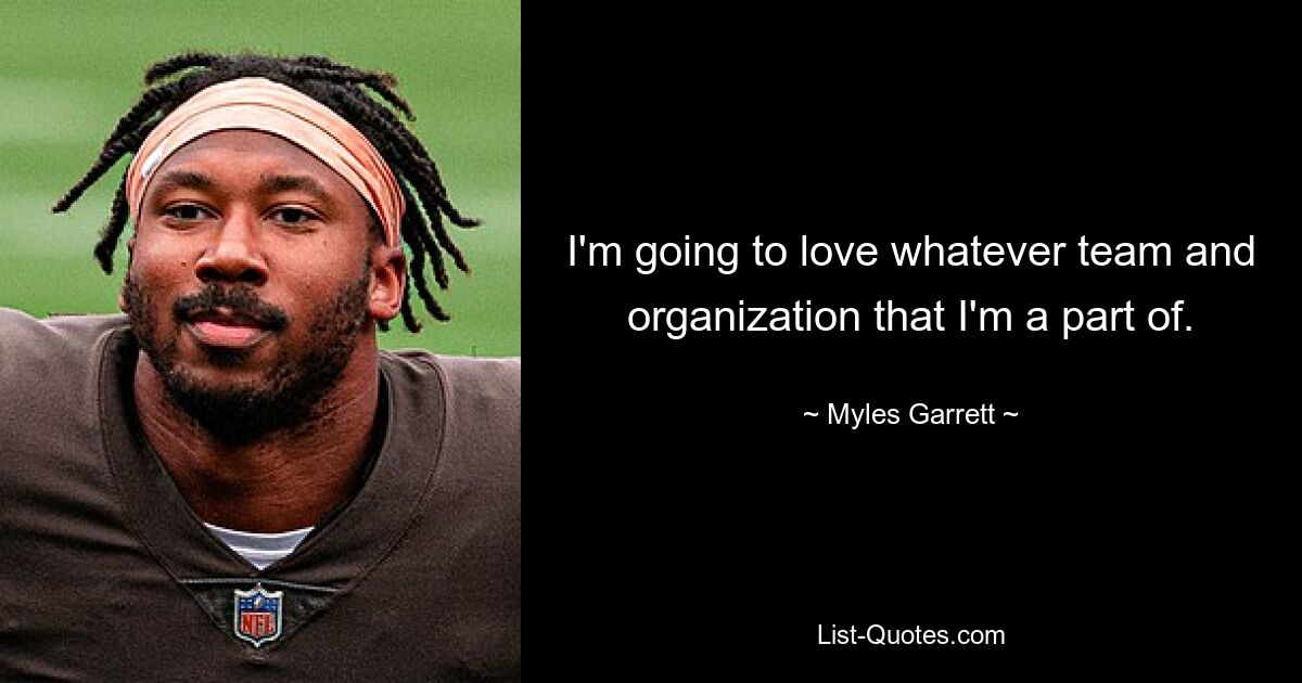 I'm going to love whatever team and organization that I'm a part of. — © Myles Garrett