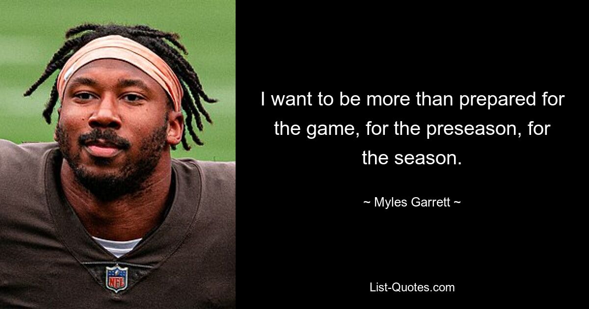 I want to be more than prepared for the game, for the preseason, for the season. — © Myles Garrett