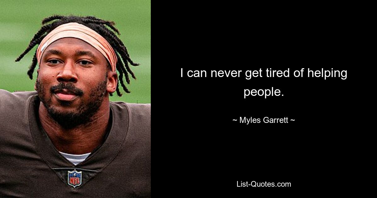 I can never get tired of helping people. — © Myles Garrett