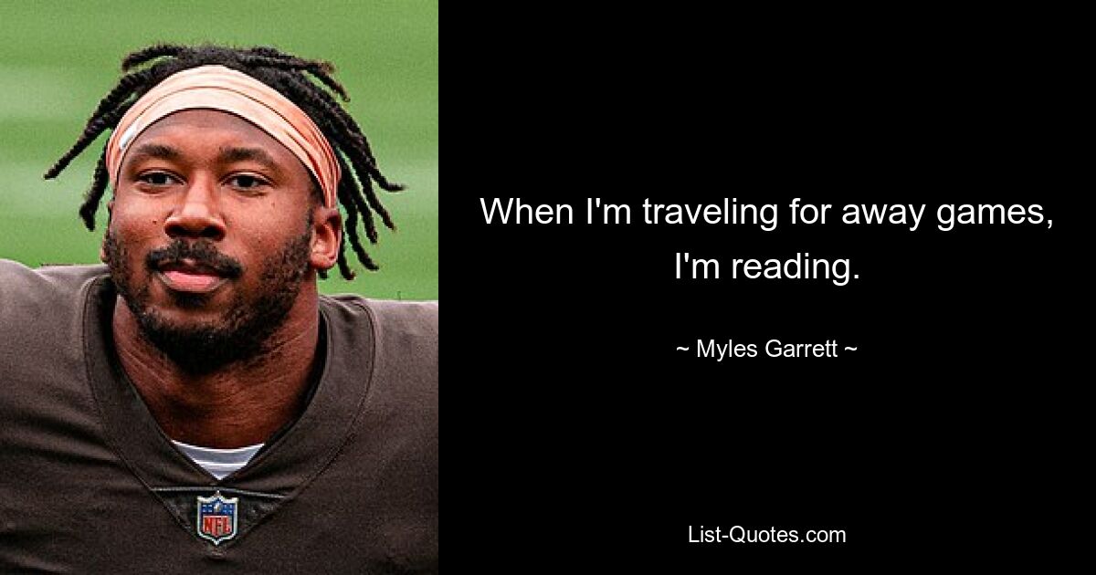 When I'm traveling for away games, I'm reading. — © Myles Garrett