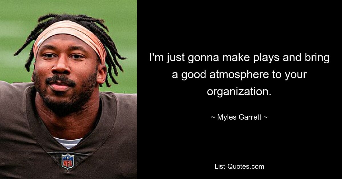 I'm just gonna make plays and bring a good atmosphere to your organization. — © Myles Garrett