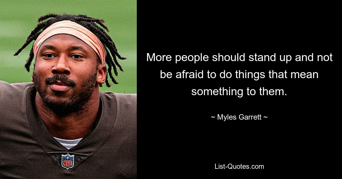 More people should stand up and not be afraid to do things that mean something to them. — © Myles Garrett