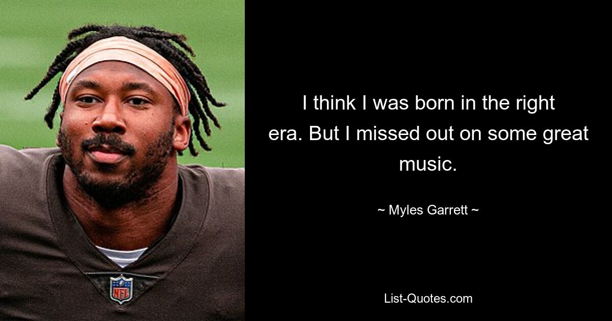 I think I was born in the right era. But I missed out on some great music. — © Myles Garrett