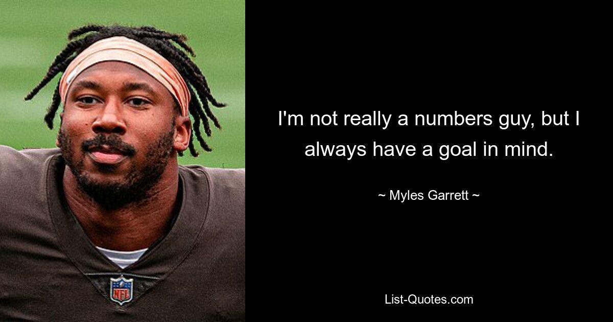 I'm not really a numbers guy, but I always have a goal in mind. — © Myles Garrett